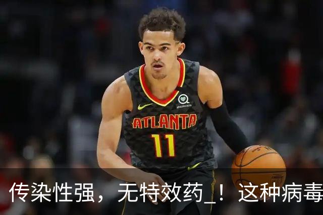 传染性强，无特效药 ！这种病毒进入高发季