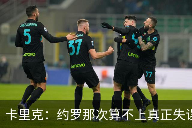 卡里克：约罗那次算不上真正失误；向球迷挥手？那并不是告别