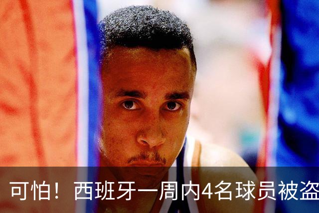可怕!西班牙一周内4名球员被盗:里科和古拉茨两家被持枪械抢劫