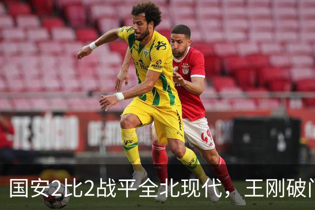 国安2比2战平全北现代，王刚破门迎来爆发，下赛季离队无悬念
