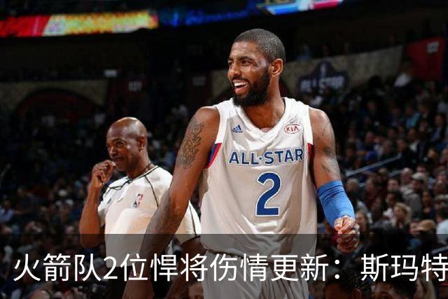 火箭队2位悍将伤情更新：斯玛特对战雄鹿大概率复出，申京或缺阵多场