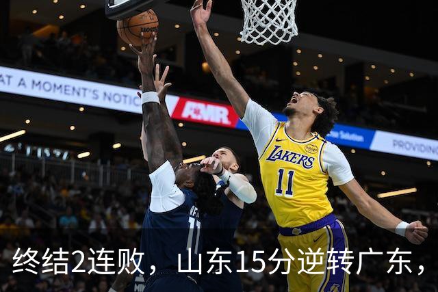 终结2连败，山东15分逆转广东，王岚嵚24分，下半场独砍22分太牛